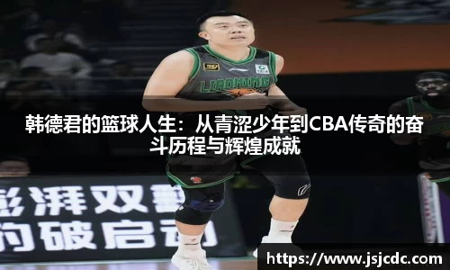 韩德君的篮球人生：从青涩少年到CBA传奇的奋斗历程与辉煌成就
