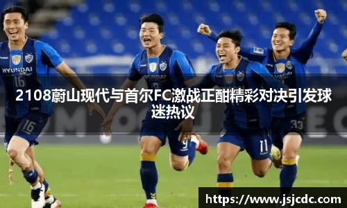 2108蔚山现代与首尔FC激战正酣精彩对决引发球迷热议